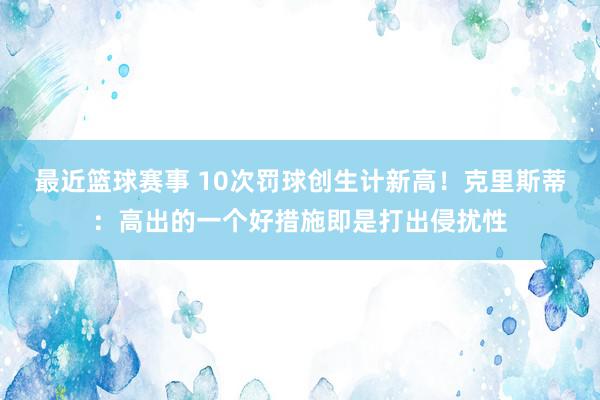 最近篮球赛事 10次罚球创生计新高！克里斯蒂：高出的一个好措施即是打出侵扰性