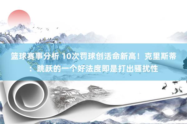 篮球赛事分析 10次罚球创活命新高！克里斯蒂：跳跃的一个好法度即是打出骚扰性