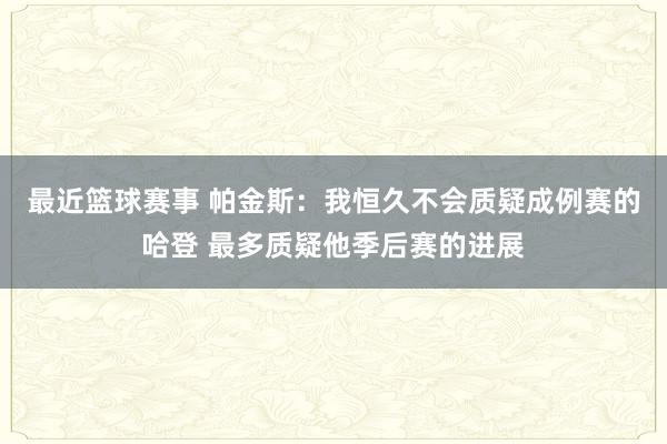 最近篮球赛事 帕金斯：我恒久不会质疑成例赛的哈登 最多质疑他季后赛的进展