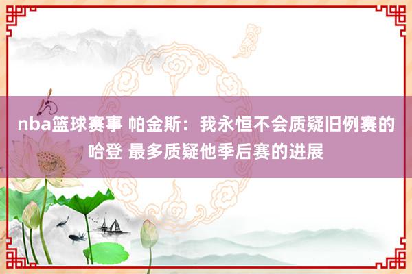 nba篮球赛事 帕金斯：我永恒不会质疑旧例赛的哈登 最多质疑他季后赛的进展