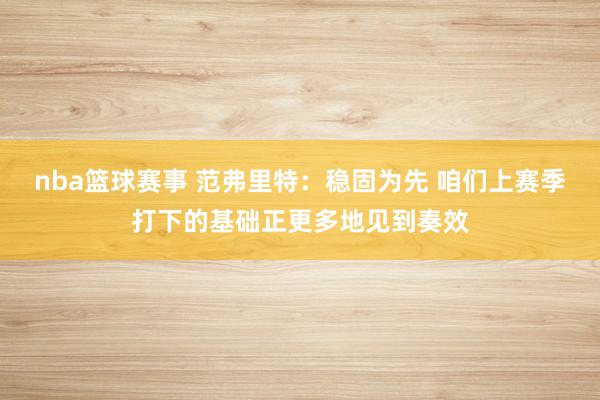 nba篮球赛事 范弗里特：稳固为先 咱们上赛季打下的基础正更多地见到奏效