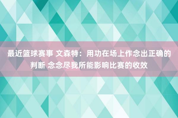 最近篮球赛事 文森特：用功在场上作念出正确的判断 念念尽我所能影响比赛的收效