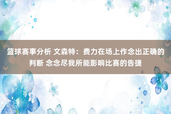 篮球赛事分析 文森特：费力在场上作念出正确的判断 念念尽我所能影响比赛的告捷