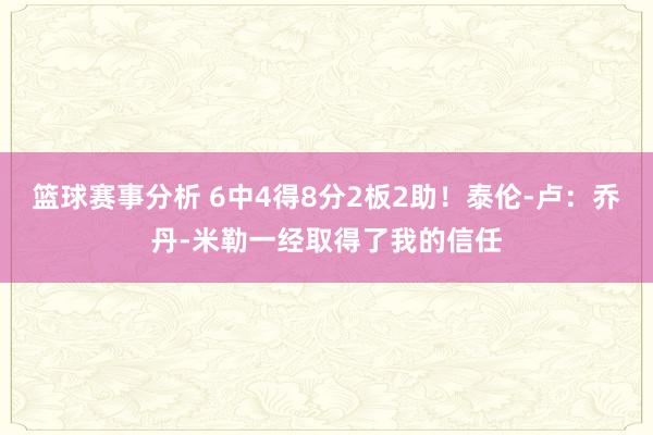 篮球赛事分析 6中4得8分2板2助！泰伦-卢：乔丹-米勒一经取得了我的信任