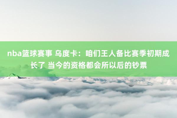 nba篮球赛事 乌度卡：咱们王人备比赛季初期成长了 当今的资格都会所以后的钞票