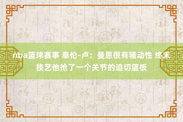 nba篮球赛事 泰伦-卢：曼恩很有骚动性 终末技艺他抢了一个关节的迫切篮板