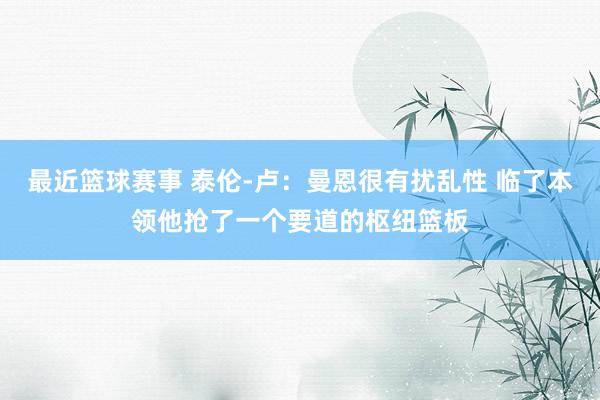 最近篮球赛事 泰伦-卢：曼恩很有扰乱性 临了本领他抢了一个要道的枢纽篮板