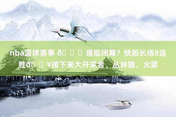 nba篮球赛事 😉谁能闭幕？快船长场8连胜🔥接下来大开采者、丛林狼、火箭