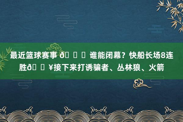 最近篮球赛事 😉谁能闭幕？快船长场8连胜🔥接下来打诱骗者、丛林狼、火箭