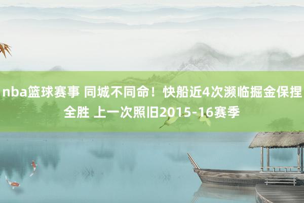 nba篮球赛事 同城不同命！快船近4次濒临掘金保捏全胜 上一次照旧2015-16赛季