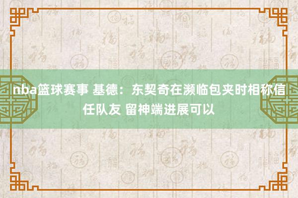 nba篮球赛事 基德：东契奇在濒临包夹时相称信任队友 留神端进展可以