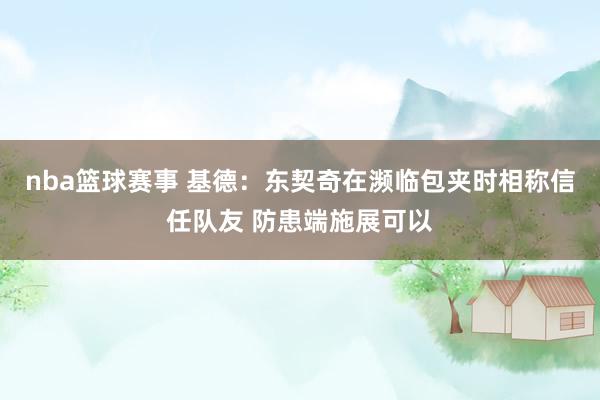 nba篮球赛事 基德：东契奇在濒临包夹时相称信任队友 防患端施展可以