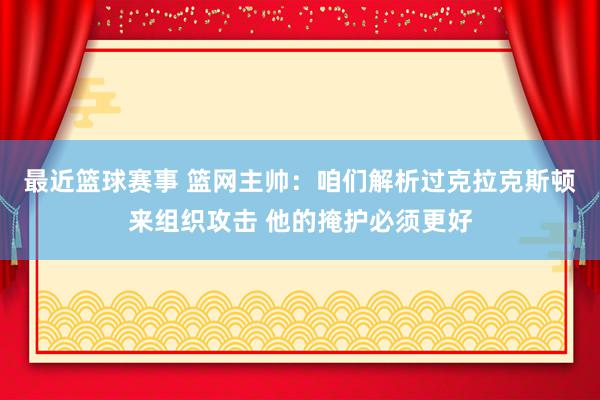 最近篮球赛事 篮网主帅：咱们解析过克拉克斯顿来组织攻击 他的掩护必须更好