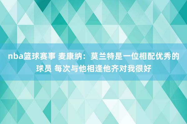 nba篮球赛事 麦康纳：莫兰特是一位相配优秀的球员 每次与他相逢他齐对我很好