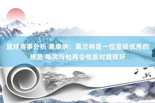 篮球赛事分析 麦康纳：莫兰特是一位至极优秀的球员 每次与他再会他皆对我很好