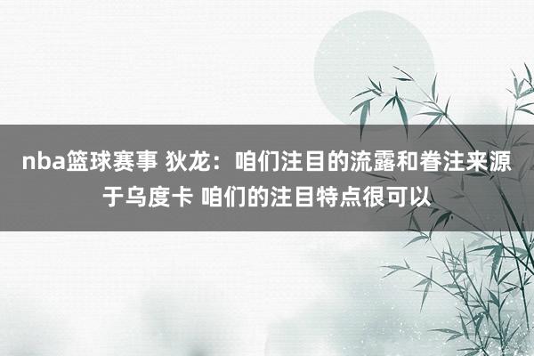 nba篮球赛事 狄龙：咱们注目的流露和眷注来源于乌度卡 咱们的注目特点很可以