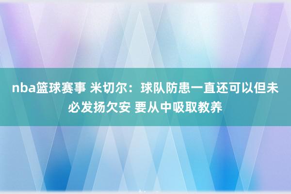 nba篮球赛事 米切尔：球队防患一直还可以但未必发扬欠安 要从中吸取教养