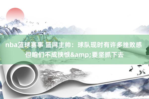 nba篮球赛事 篮网主帅：球队现时有许多挫败感 但咱们不成挟恨&要坚抓下去