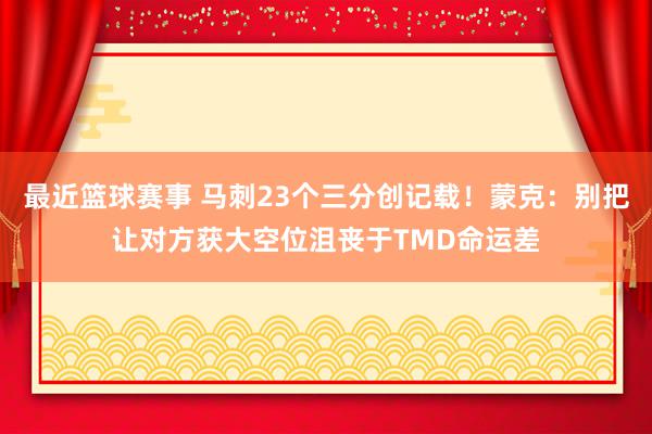 最近篮球赛事 马刺23个三分创记载！蒙克：别把让对方获大空位沮丧于TMD命运差