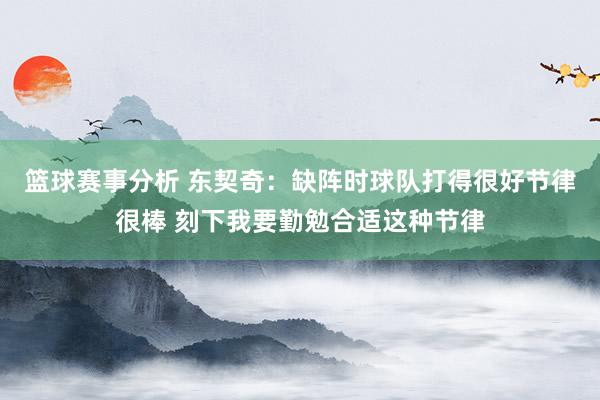 篮球赛事分析 东契奇：缺阵时球队打得很好节律很棒 刻下我要勤勉合适这种节律