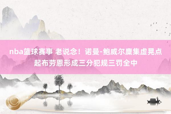 nba篮球赛事 老说念！诺曼-鲍威尔麇集虚晃点起布劳恩形成三分犯规三罚全中