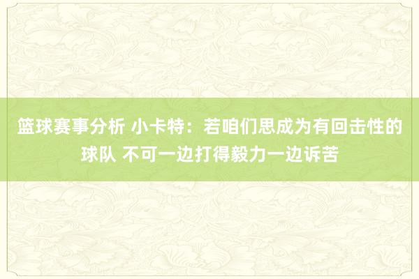 篮球赛事分析 小卡特：若咱们思成为有回击性的球队 不可一边打得毅力一边诉苦