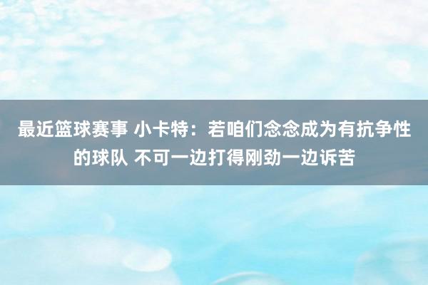 最近篮球赛事 小卡特：若咱们念念成为有抗争性的球队 不可一边打得刚劲一边诉苦