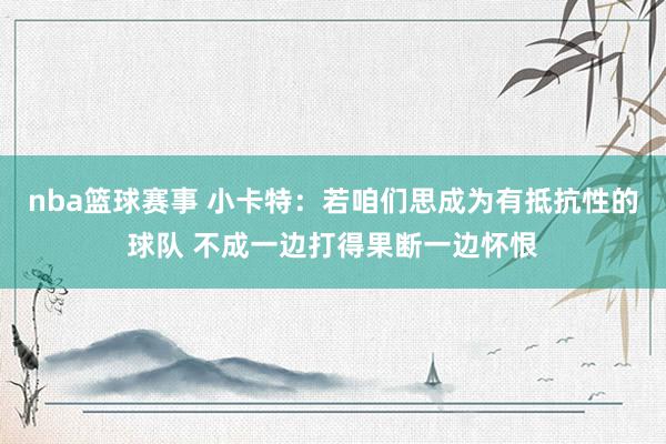 nba篮球赛事 小卡特：若咱们思成为有抵抗性的球队 不成一边打得果断一边怀恨