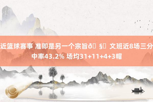 最近篮球赛事 准即是另一个宗旨🧐文班近8场三分射中率43.2% 场均31+11+4+3帽