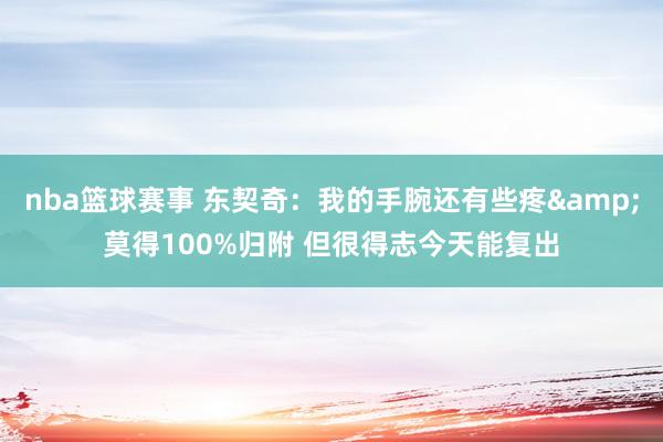 nba篮球赛事 东契奇：我的手腕还有些疼&莫得100%归附 但很得志今天能复出