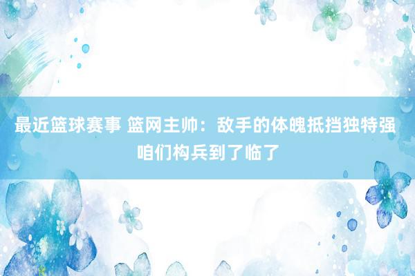 最近篮球赛事 篮网主帅：敌手的体魄抵挡独特强 咱们构兵到了临了