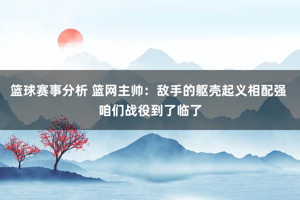 篮球赛事分析 篮网主帅：敌手的躯壳起义相配强 咱们战役到了临了