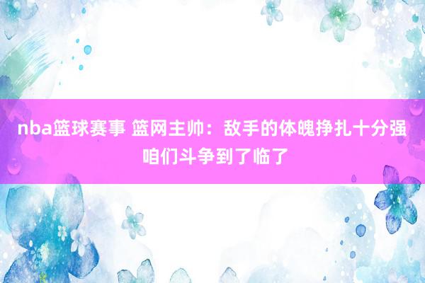 nba篮球赛事 篮网主帅：敌手的体魄挣扎十分强 咱们斗争到了临了