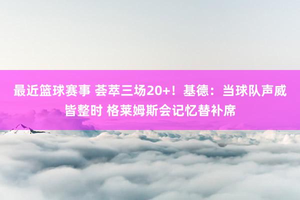 最近篮球赛事 荟萃三场20+！基德：当球队声威皆整时 格莱姆斯会记忆替补席