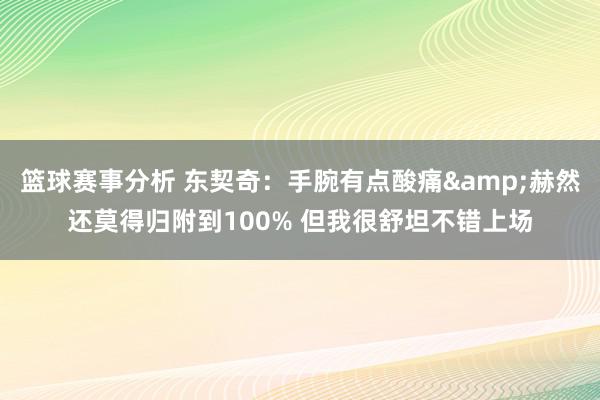 篮球赛事分析 东契奇：手腕有点酸痛&赫然还莫得归附到100% 但我很舒坦不错上场