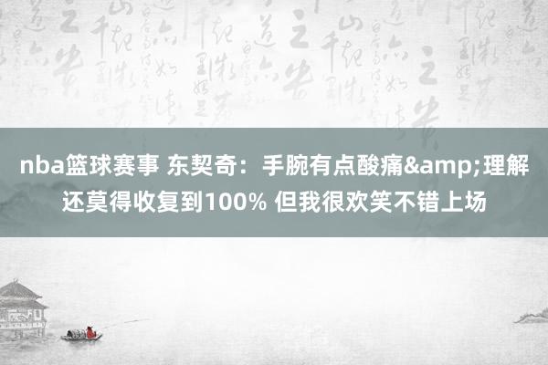 nba篮球赛事 东契奇：手腕有点酸痛&理解还莫得收复到100% 但我很欢笑不错上场