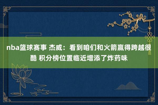 nba篮球赛事 杰威：看到咱们和火箭赢得跨越很酷 积分榜位置临近增添了炸药味