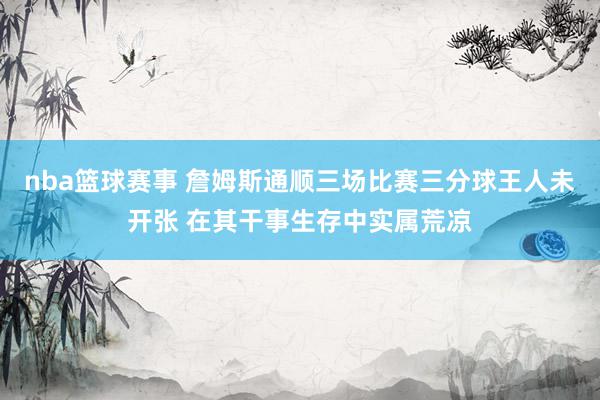 nba篮球赛事 詹姆斯通顺三场比赛三分球王人未开张 在其干事生存中实属荒凉