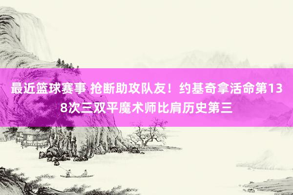 最近篮球赛事 抢断助攻队友！约基奇拿活命第138次三双平魔术师比肩历史第三