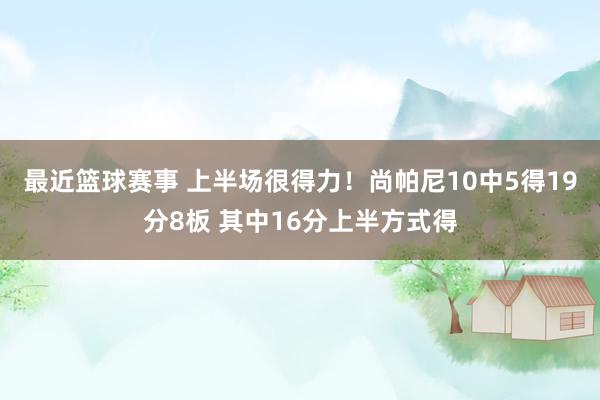 最近篮球赛事 上半场很得力！尚帕尼10中5得19分8板 其中16分上半方式得