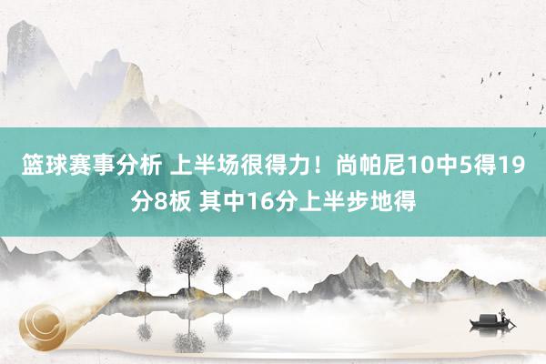 篮球赛事分析 上半场很得力！尚帕尼10中5得19分8板 其中16分上半步地得