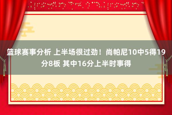 篮球赛事分析 上半场很过劲！尚帕尼10中5得19分8板 其中16分上半时事得