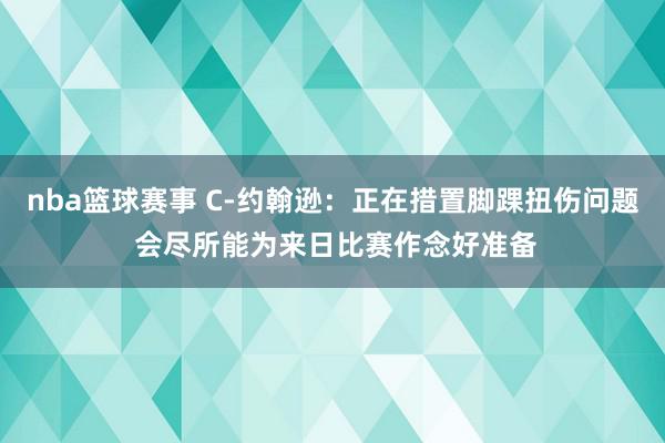 nba篮球赛事 C-约翰逊：正在措置脚踝扭伤问题 会尽所能为来日比赛作念好准备