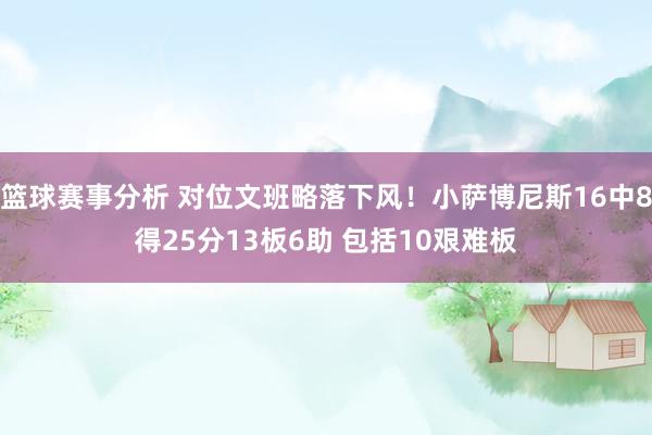 篮球赛事分析 对位文班略落下风！小萨博尼斯16中8得25分13板6助 包括10艰难板