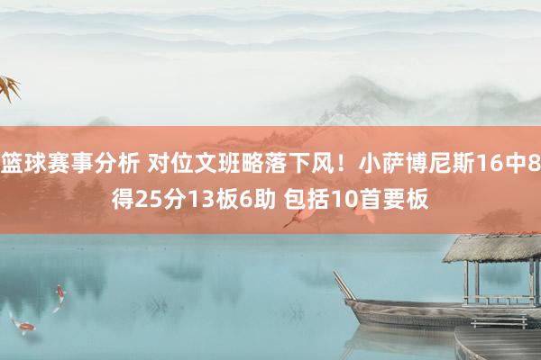 篮球赛事分析 对位文班略落下风！小萨博尼斯16中8得25分13板6助 包括10首要板