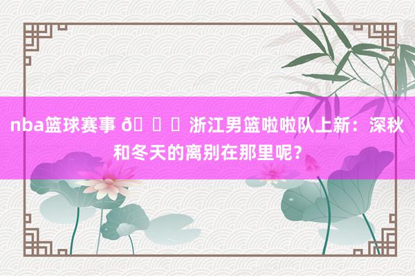 nba篮球赛事 😍浙江男篮啦啦队上新：深秋和冬天的离别在那里呢？