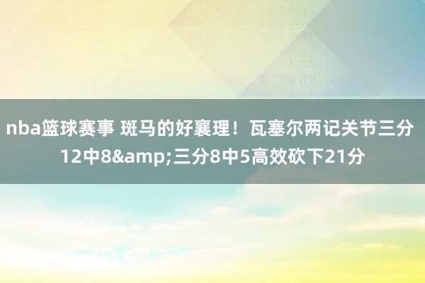 nba篮球赛事 斑马的好襄理！瓦塞尔两记关节三分 12中8&三分8中5高效砍下21分