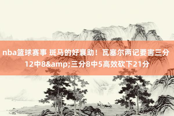 nba篮球赛事 斑马的好襄助！瓦塞尔两记要害三分 12中8&三分8中5高效砍下21分