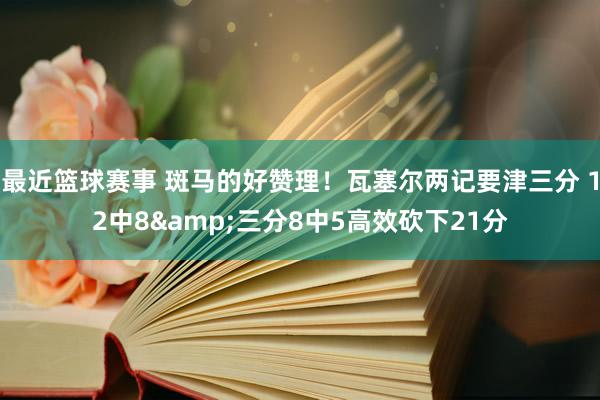 最近篮球赛事 斑马的好赞理！瓦塞尔两记要津三分 12中8&三分8中5高效砍下21分