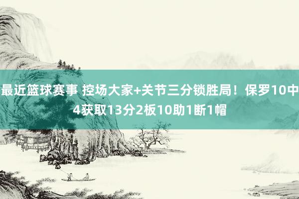 最近篮球赛事 控场大家+关节三分锁胜局！保罗10中4获取13分2板10助1断1帽